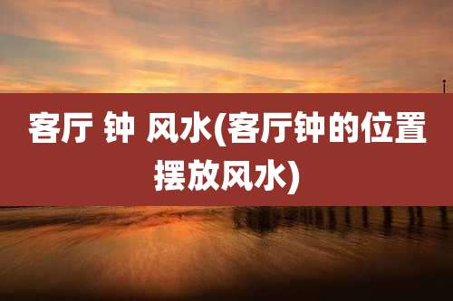 客厅 钟 风水(客厅钟的位置摆放风水)