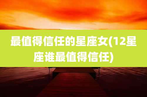 最值得信任的星座女(12星座谁最值得信任)