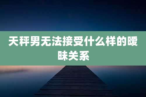 天秤男无法接受什么样的暧昧关系