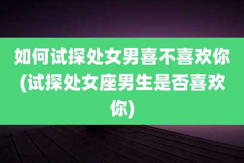 如何试探处女男喜不喜欢你(试探处女座男生是否喜欢你)