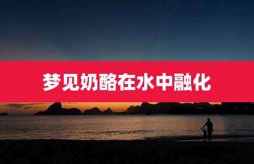 梦见奶酪在水中融化