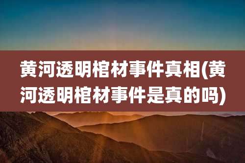 黄河透明棺材事件真相(黄河透明棺材事件是真的吗)