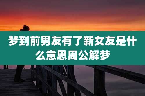 梦到前男友有了新女友是什么意思周公解梦