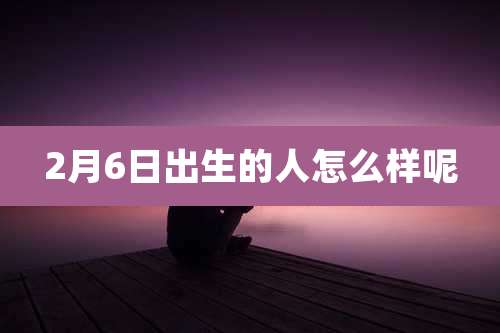 2月6日出生的人怎么样呢