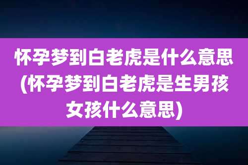 怀孕梦到白老虎是什么意思(怀孕梦到白老虎是生男孩女孩什么意思)