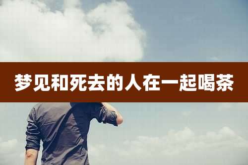 梦见和死去的人在一起喝茶