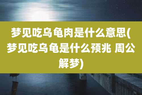 梦见吃乌龟肉是什么意思(梦见吃乌龟是什么预兆 周公解梦)