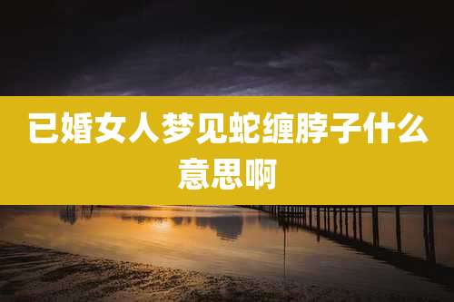 已婚女人梦见蛇缠脖子什么意思啊