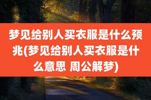 梦见给别人买衣服是什么预兆(梦见给别人买衣服是什么意思 周公解梦)