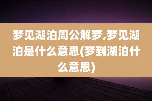梦见湖泊周公解梦,梦见湖泊是什么意思(梦到湖泊什么意思)