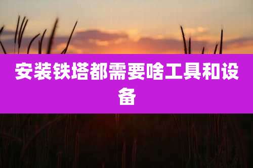 安装铁塔都需要啥工具和设备