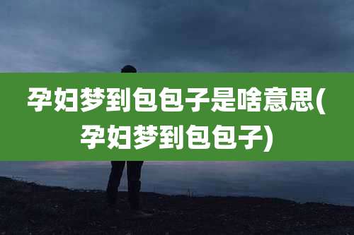 孕妇梦到包包子是啥意思(孕妇梦到包包子)