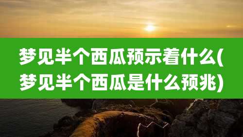 梦见半个西瓜预示着什么(梦见半个西瓜是什么预兆)