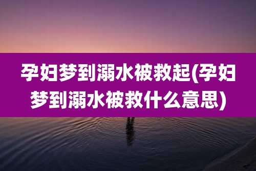 孕妇梦到溺水被救起(孕妇梦到溺水被救什么意思)