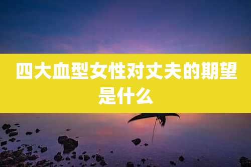 四大血型女性对丈夫的期望是什么