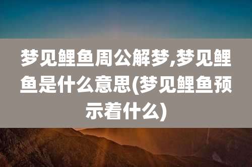 梦见鲤鱼周公解梦,梦见鲤鱼是什么意思(梦见鲤鱼预示着什么)