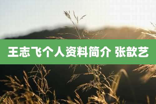 王志飞个人资料简介 张歆艺