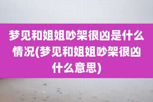 梦见和姐姐吵架很凶是什么情况(梦见和姐姐吵架很凶什么意思)