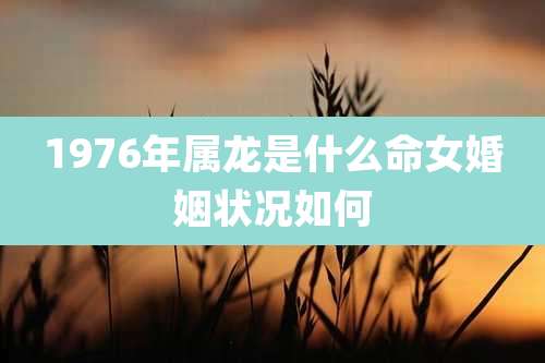 1976年属龙是什么命女婚姻状况如何