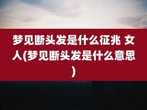 梦见断头发是什么征兆 女人(梦见断头发是什么意思)