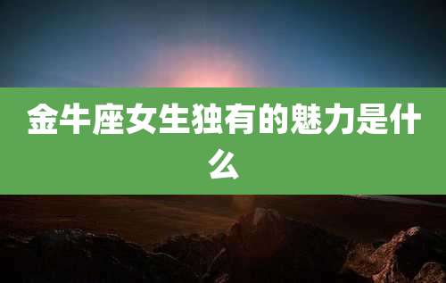 金牛座女生独有的魅力是什么