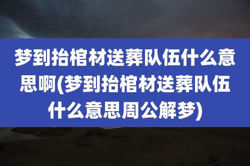 梦到抬棺材送葬队伍什么意思啊(梦到抬棺材送葬队伍什么意思周公解梦)
