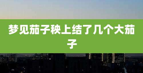 梦见茄子秧上结了几个大茄子