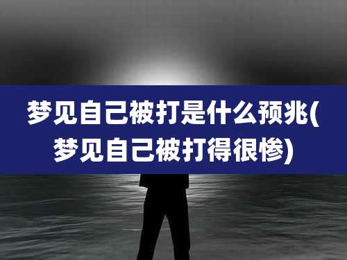梦见自己被打是什么预兆(梦见自己被打得很惨)