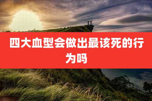 四大血型会做出最该死的行为吗