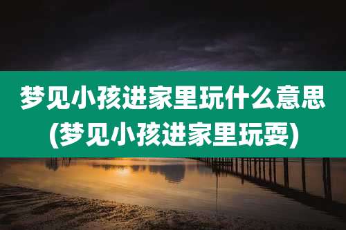 梦见小孩进家里玩什么意思(梦见小孩进家里玩耍)