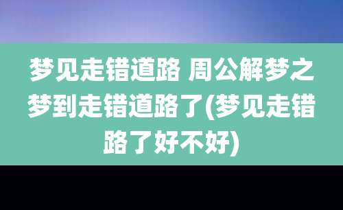 梦见走错道路 周公解梦之梦到走错道路了(梦见走错路了好不好)