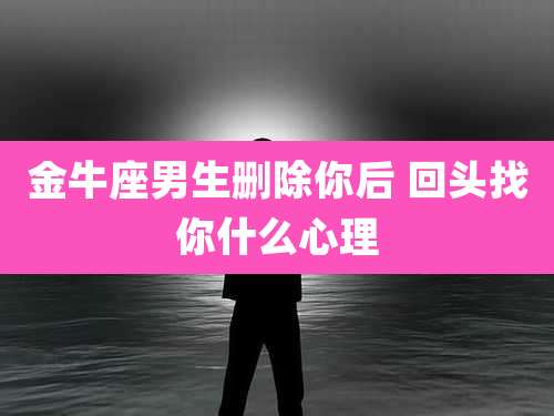 金牛座男生删除你后 回头找你什么心理