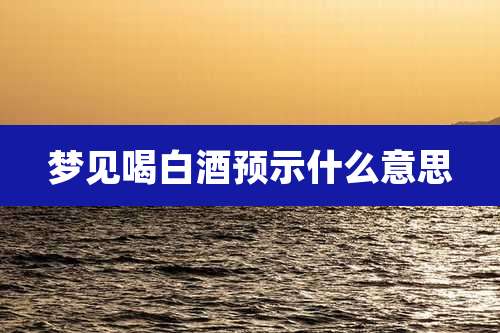 梦见喝白酒预示什么意思
