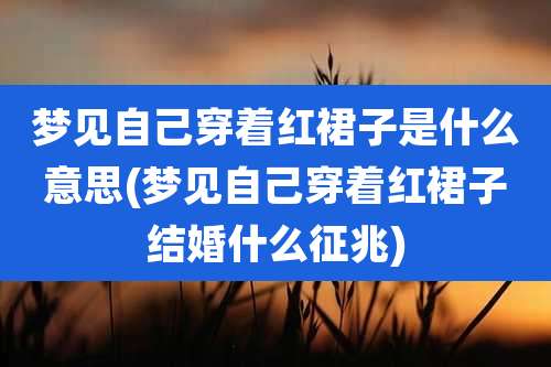 梦见自己穿着红裙子是什么意思(梦见自己穿着红裙子结婚什么征兆)
