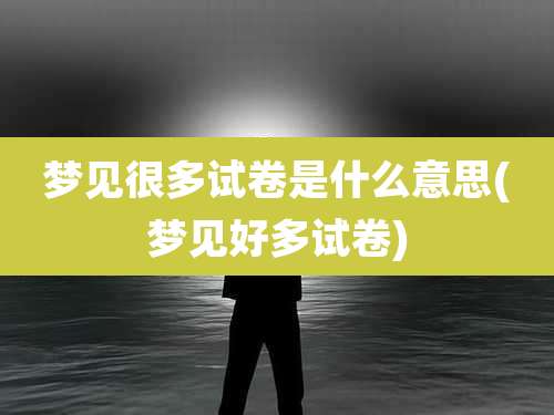 梦见很多试卷是什么意思(梦见好多试卷)