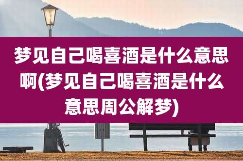 梦见自己喝喜酒是什么意思啊(梦见自己喝喜酒是什么意思周公解梦)