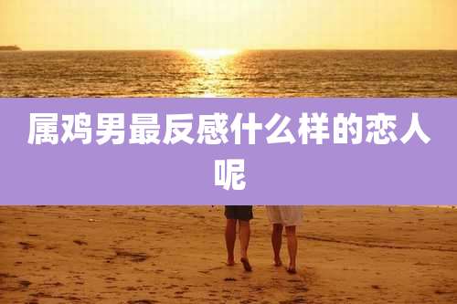 属鸡男最反感什么样的恋人呢