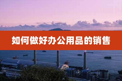 如何做好办公用品的销售