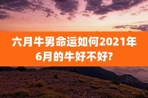 六月牛男命运如何2021年6月的牛好不好?