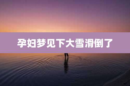 孕妇梦见下大雪滑倒了