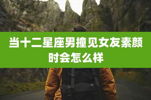 当十二星座男撞见女友素颜时会怎么样