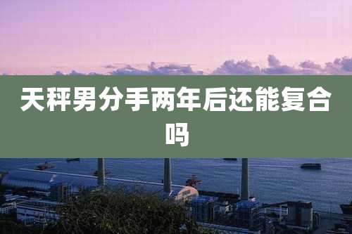 天秤男分手两年后还能复合吗
