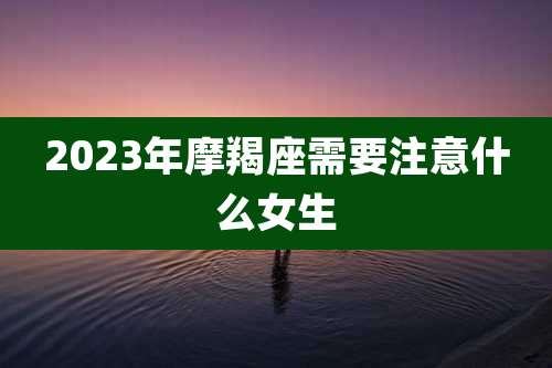 2023年摩羯座需要注意什么女生
