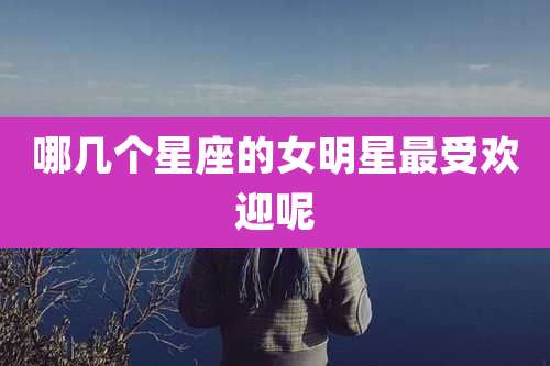 哪几个星座的女明星最受欢迎呢