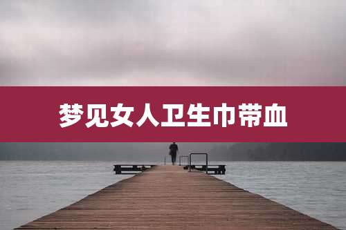 梦见女人卫生巾带血