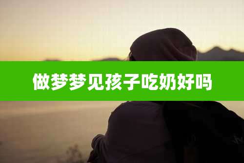 做梦梦见孩子吃奶好吗