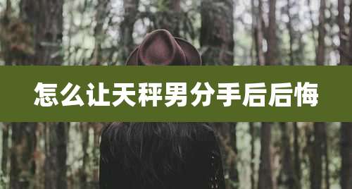 怎么让天秤男分手后后悔