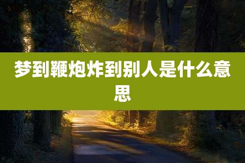 梦到鞭炮炸到别人是什么意思