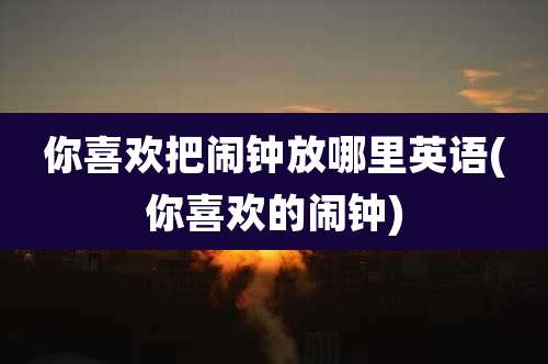 你喜欢把闹钟放哪里英语(你喜欢的闹钟)