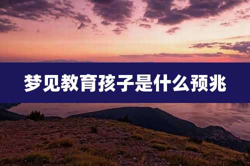 梦见教育孩子是什么预兆